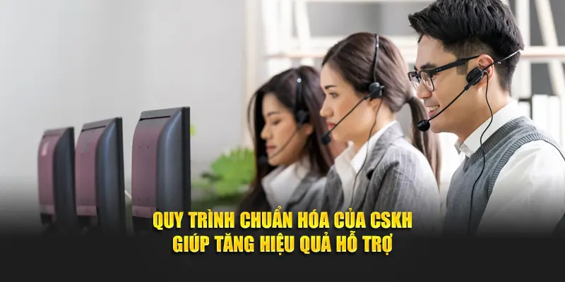 Quy trình chuẩn hóa của CSKH giúp tăng hiệu quả hỗ trợ